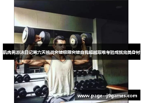 肌肉男游泳日记第六天挑战突破极限突破自我超越艰难考验成就完美身材 肌肉男游泳日记第六天挑战突破极限突破自我超越艰难考验成就完美身材