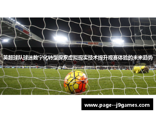 英超球队球迷数字化转型探索虚拟现实技术提升观赛体验的未来趋势 英超球队球迷数字化转型探索虚拟现实技术提升观赛体验的未来趋势