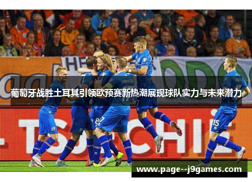 葡萄牙战胜土耳其引领欧预赛新热潮展现球队实力与未来潜力