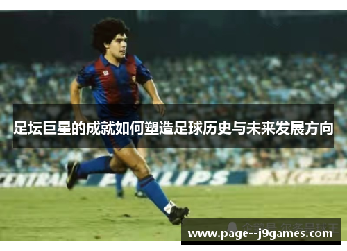 足坛巨星的成就如何塑造足球历史与未来发展方向