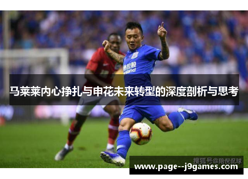 马莱莱内心挣扎与申花未来转型的深度剖析与思考 马莱莱内心挣扎与申花未来转型的深度剖析与思考