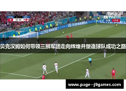 贝克汉姆如何带领三狮军团走向辉煌并塑造球队成功之路 贝克汉姆如何带领三狮军团走向辉煌并塑造球队成功之路