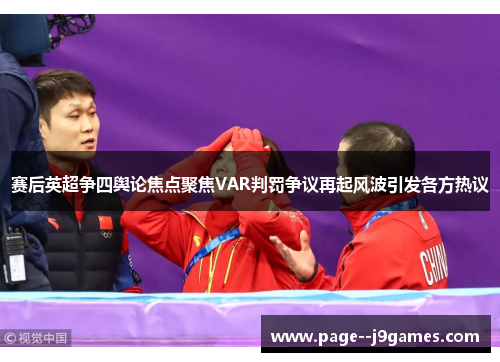 赛后英超争四舆论焦点聚焦VAR判罚争议再起风波引发各方热议