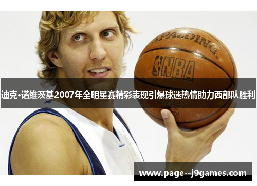 迪克·诺维茨基2007年全明星赛精彩表现引爆球迷热情助力西部队胜利 迪克·诺维茨基2007年全明星赛精彩表现引爆球迷热情助力西部队胜利