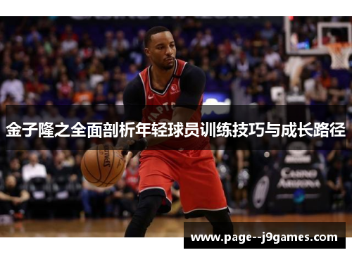 金子隆之全面剖析年轻球员训练技巧与成长路径 金子隆之全面剖析年轻球员训练技巧与成长路径