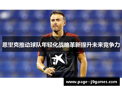 恩里克推动球队年轻化战略革新提升未来竞争力 恩里克推动球队年轻化战略革新提升未来竞争力