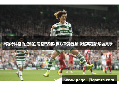 波斯特科格鲁点燃白鹿巷热刺以极致攻势足球掀起英超最华丽风暴一 波斯特科格鲁点燃白鹿巷热刺以极致攻势足球掀起英超最华丽风暴一