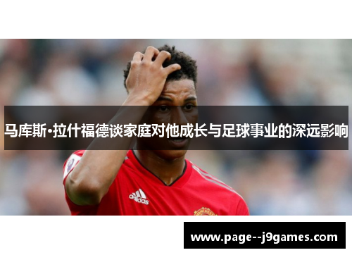 马库斯·拉什福德谈家庭对他成长与足球事业的深远影响