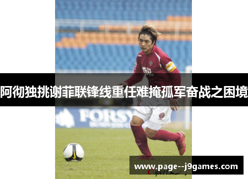 阿彻独挑谢菲联锋线重任难掩孤军奋战之困境