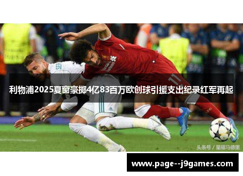 利物浦2025夏窗豪掷4亿83百万欧创球引援支出纪录红军再起 利物浦2025夏窗豪掷4亿83百万欧创球引援支出纪录红军再起