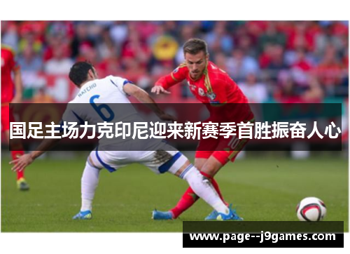 国足主场力克印尼迎来新赛季首胜振奋人心
