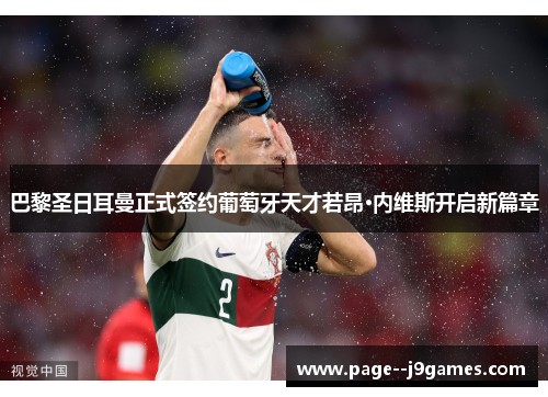 巴黎圣日耳曼正式签约葡萄牙天才若昂·内维斯开启新篇章