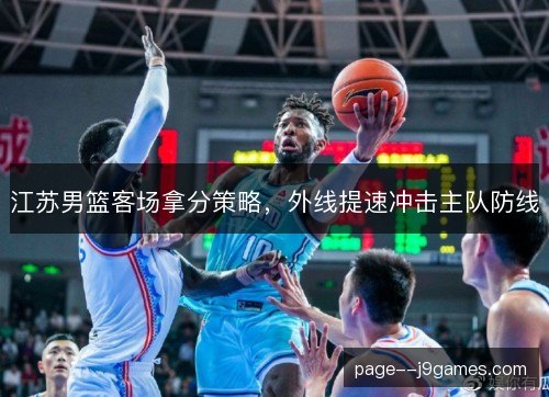 江苏男篮客场拿分策略,外线提速冲击主队防线 江苏男篮客场拿分策略,外线提速冲击主队防线