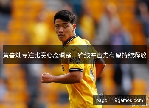 黄喜灿专注比赛心态调整,锋线冲击力有望持续释放 黄喜灿专注比赛心态调整,锋线冲击力有望持续释放
