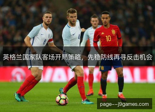 英格兰国家队客场开局策略，先稳防线再寻反击机会