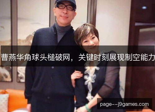 曹燕华角球头槌破网，关键时刻展现制空能力