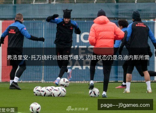 弗洛里安·托万绕杆训练细节曝光 边路状态仍是乌迪内斯所需
